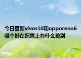 今日更新vivos10和opporeno6哪个好在配置上有什么差别