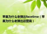 苹果为什么老弹出facetime（苹果为什么老弹出运营商）