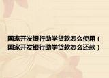 国家开发银行助学贷款怎么使用（国家开发银行助学贷款怎么还款）