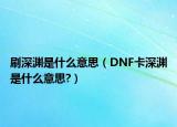 刷深渊是什么意思（DNF卡深渊是什么意思?）