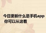 今日更新什么是手机app 你可以从这看