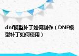 dnf模型补丁如何制作（DNF模型补丁如何使用）