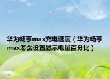 华为畅享max充电速度（华为畅享max怎么设置显示电量百分比）