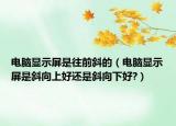 电脑显示屏是往前斜的（电脑显示屏是斜向上好还是斜向下好?）
