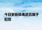 今日更新吸毒是否属于犯罪