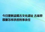 今日更新盗掘古文化遗址 古墓葬罪要怎样承担刑事责任