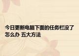 今日更新电脑下面的任务栏没了怎么办 五大方法