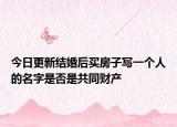 今日更新结婚后买房子写一个人的名字是否是共同财产