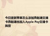 今日更新苹果怎么添加燕赵通交通卡燕赵通也加入Apple Pay交通卡阵营