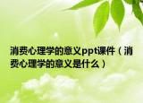 消费心理学的意义ppt课件（消费心理学的意义是什么）