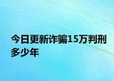 今日更新诈骗15万判刑多少年