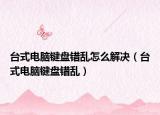台式电脑键盘错乱怎么解决（台式电脑键盘错乱）