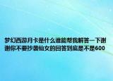 梦幻西游月卡是什么谁能帮我解答一下谢谢你不要抄袭仙女的回答到底是不是600