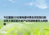 今日更新﻿﻿宅基地是村委会买给我们的没有土地证能办房产证吗流程是怎么样的呢