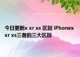 今日更新x xr xs 区别 iPhonex xr xs三者的三大区别