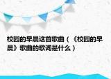 校园的早晨这首歌曲（《校园的早晨》歌曲的歌词是什么）