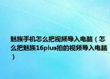 魅族手机怎么把视频导入电脑（怎么把魅族16plus拍的视频导入电脑）