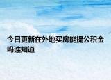 今日更新在外地买房能提公积金吗谁知道