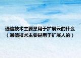 通信技术主要是用于扩展云的什么（通信技术主要是用于扩展人的）