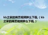 kb之家的绳艺视频肿么下载,（kb之家的绳艺视频肿么下载,）