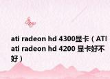 ati radeon hd 4300显卡（ATl ati radeon hd 4200 显卡好不好）