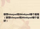 联想ideapad和thinkpad哪个耐用（联想ideapad和thinkpad哪个更好）