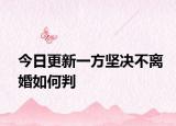 今日更新一方坚决不离婚如何判