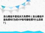 金山毒霸不是说永久免费吗（金山毒霸不是免费吗?为何VIP账号要收费?什么意思?）