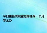 今日更新离职空档期社保一个月怎么办