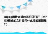 mpeg用什么播放器可以打开（MPEG格式的文件要用什么播放器播放?）