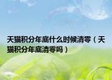 天猫积分年底什么时候清零（天猫积分年底清零吗）
