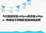 今日更新荣耀v40pro和荣耀v40pro+有哪些不同哪款更值得购买呢