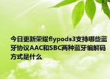 今日更新荣耀flypods3支持哪些蓝牙协议AAC和SBC两种蓝牙编解码方式是什么