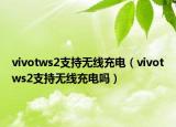 vivotws2支持无线充电（vivotws2支持无线充电吗）