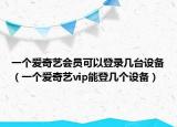 一个爱奇艺会员可以登录几台设备（一个爱奇艺vip能登几个设备）