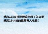 魅族16s支持视频输出吗（怎么把魅族16th拍的视频导入电脑）