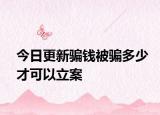 今日更新骗钱被骗多少才可以立案