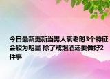 今日最新更新当男人衰老时3个特征会较为明显 除了戒烟酒还要做好2件事