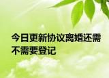 今日更新协议离婚还需不需要登记