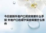 今日更新外地户口买房需要什么手续 外地户口在南宁买房需要什么条件