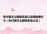 支付宝怎么解除实名认证绑的银行卡（支付宝怎么解除实名认证）