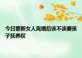 今日更新女人离婚后该不该要孩子抚养权