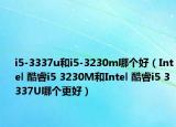 i5-3337u和i5-3230m哪个好（Intel 酷睿i5 3230M和Intel 酷睿i5 3337U哪个更好）