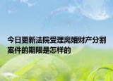今日更新法院受理离婚财产分割案件的期限是怎样的