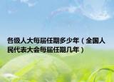 各级人大每届任期多少年（全国人民代表大会每届任期几年）