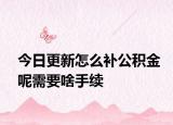 今日更新怎么补公积金呢需要啥手续
