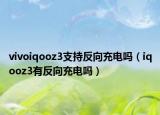 vivoiqooz3支持反向充电吗（iqooz3有反向充电吗）