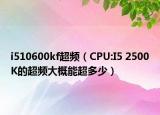 i510600kf超频（CPU:I5 2500K的超频大概能超多少）