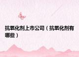抗氧化剂上市公司（抗氧化剂有哪些）
