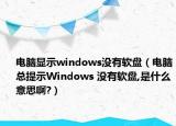 电脑显示windows没有软盘（电脑总提示Windows 没有软盘,是什么意思啊?）